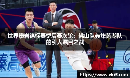 世界攀岩锦标赛季后赛次轮：佛山队轰炸芜湖队的引人瞩目之战